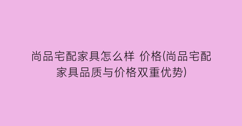 尚品宅配家具怎么样 价格(尚品宅配家具品质与价格双重优势)